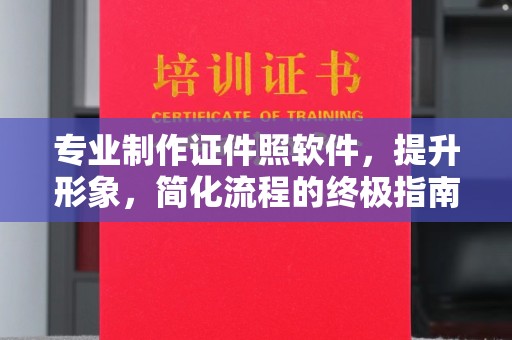 邱县专业制作证件照软件，提升形象，简化流程的终极指南